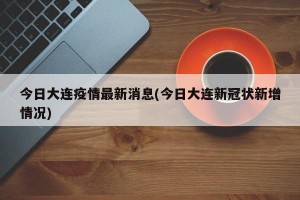 今日大连疫情最新消息(今日大连新冠状新增情况)