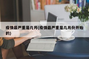 疫情最严重是几月(疫情最严重是几月份开始的)