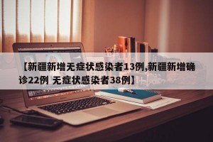 【新疆新增无症状感染者13例,新疆新增确诊22例 无症状感染者38例】