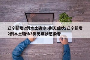 辽宁新增2例本土确诊3例无症状/辽宁新增2例本土确诊3例无症状感染者