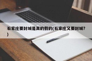 石家庄要封城是真的假的(石家庄又要封城?)