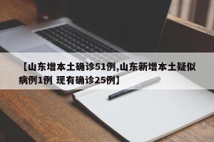 【山东增本土确诊51例,山东新增本土疑似病例1例 现有确诊25例】