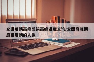 全国疫情高峰感染高峰进度查询/全国高峰期感染疫情的人数