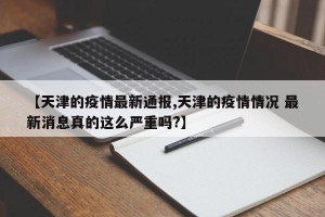 【天津的疫情最新通报,天津的疫情情况 最新消息真的这么严重吗?】