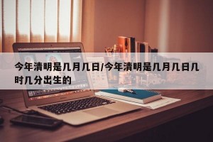 今年清明是几月几日/今年清明是几月几日几时几分出生的