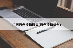 广西百色疫情源头(百色疫情病例)