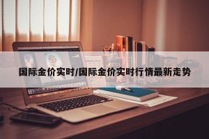 国际金价实时/国际金价实时行情最新走势