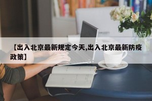 【出入北京最新规定今天,出入北京最新防疫政策】