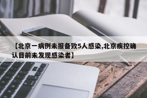 【北京一病例未报备致5人感染,北京疾控确认目前未发现感染者】