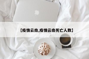 【疫情云南,疫情云南死亡人数】