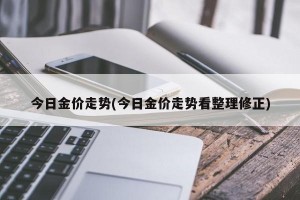 今日金价走势(今日金价走势看整理修正)