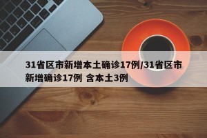 31省区市新增本土确诊17例/31省区市新增确诊17例 含本土3例