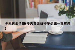 今天黄金价格(今天黄金价格多少钱一克查询)