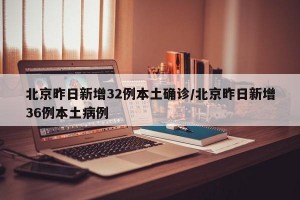 北京昨日新增32例本土确诊/北京昨日新增36例本土病例
