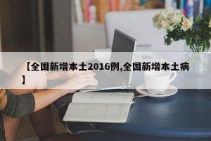 【全国新增本土2016例,全国新增本土病】
