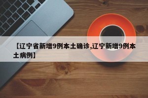 【辽宁省新增9例本土确诊,辽宁新增9例本土病例】