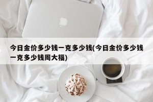今日金价多少钱一克多少钱(今日金价多少钱一克多少钱周大福)
