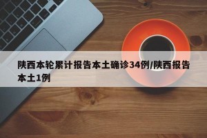 陕西本轮累计报告本土确诊34例/陕西报告本土1例