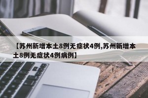 【苏州新增本土8例无症状4例,苏州新增本土8例无症状4例病例】