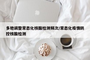 多地调整常态化核酸检测频次/常态化疫情防控核酸检测