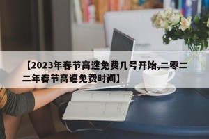 【2023年春节高速免费几号开始,二零二二年春节高速免费时间】