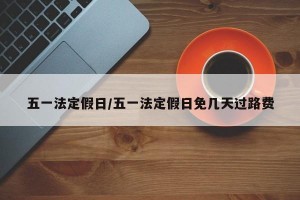 五一法定假日/五一法定假日免几天过路费