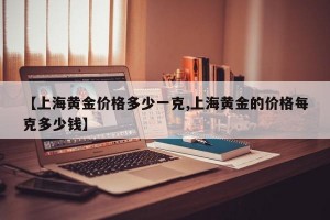 【上海黄金价格多少一克,上海黄金的价格每克多少钱】