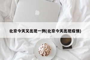 北京今天又出现一例(北京今天出现疫情)