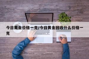 今日黄金价格一克/今日黄金回收什么价格一克