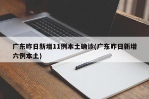 广东昨日新增11例本土确诊(广东昨日新增六例本土)