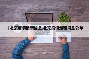 【北京疫情最新信息,北京疫情最新消息公布】