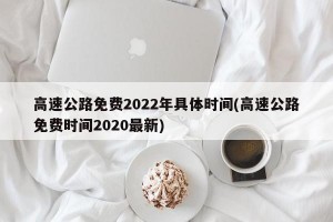 高速公路免费2022年具体时间(高速公路免费时间2020最新)