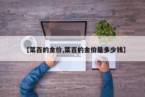 【菜百的金价,菜百的金价是多少钱】
