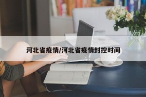 河北省疫情/河北省疫情封控时间