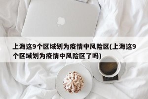 上海这9个区域划为疫情中风险区(上海这9个区域划为疫情中风险区了吗)