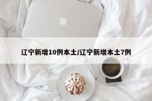 辽宁新增10例本土/辽宁新增本土7例