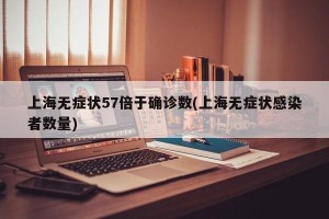上海无症状57倍于确诊数(上海无症状感染者数量)