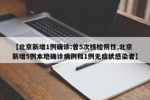 【北京新增1例确诊:曾5次核检阴性,北京新增5例本地确诊病例和1例无症状感染者】
