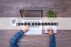 【吉林新增,吉林新增两所高校】