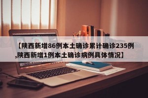 【陕西新增86例本土确诊累计确诊235例,陕西新增1例本土确诊病例具体情况】