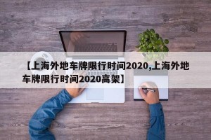 【上海外地车牌限行时间2020,上海外地车牌限行时间2020高架】
