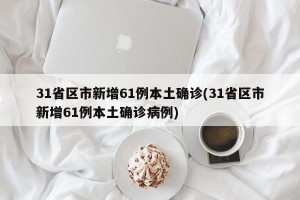 31省区市新增61例本土确诊(31省区市新增61例本土确诊病例)