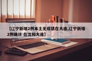 【辽宁新增2例本土无症状在大连,辽宁新增2例确诊 在沈阳大连】