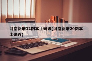 河南新增12例本土确诊(河南新增20例本土确诊)