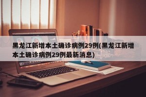黑龙江新增本土确诊病例29例(黑龙江新增本土确诊病例29例最新消息)