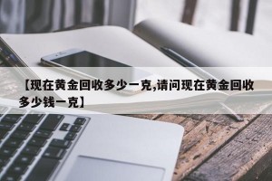 【现在黄金回收多少一克,请问现在黄金回收多少钱一克】