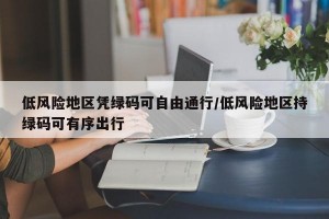 低风险地区凭绿码可自由通行/低风险地区持绿码可有序出行