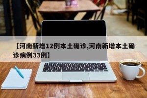 【河南新增12例本土确诊,河南新增本土确诊病例33例】