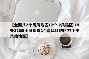 【全国共2个高风险区12个中风险区,18升21降!全国现有2个高风险地区77个中风险地区】