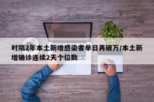 时隔2年本土新增感染者单日再破万/本土新增确诊连续2天个位数